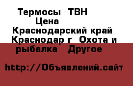 Термосы  ТВН-12   › Цена ­ 2 500 - Краснодарский край, Краснодар г. Охота и рыбалка » Другое   